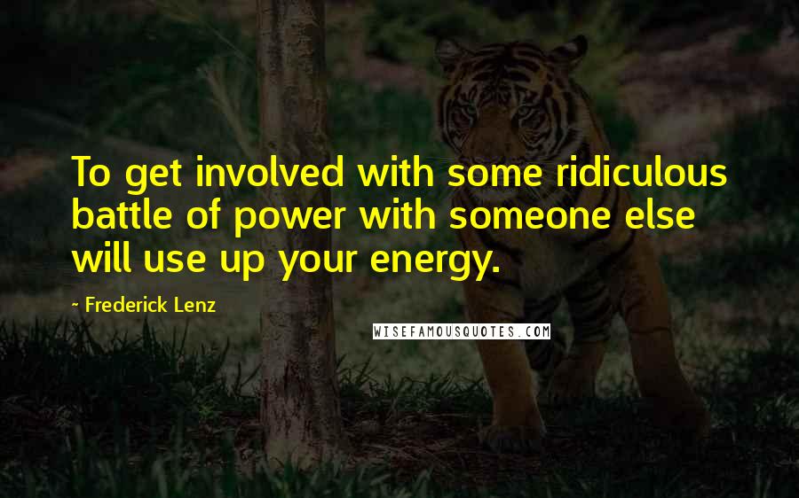 Frederick Lenz Quotes: To get involved with some ridiculous battle of power with someone else will use up your energy.