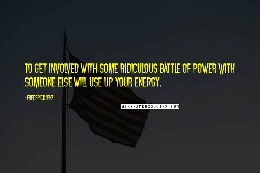 Frederick Lenz Quotes: To get involved with some ridiculous battle of power with someone else will use up your energy.