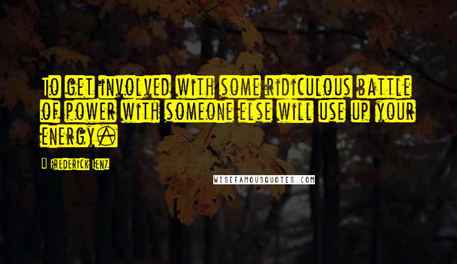 Frederick Lenz Quotes: To get involved with some ridiculous battle of power with someone else will use up your energy.