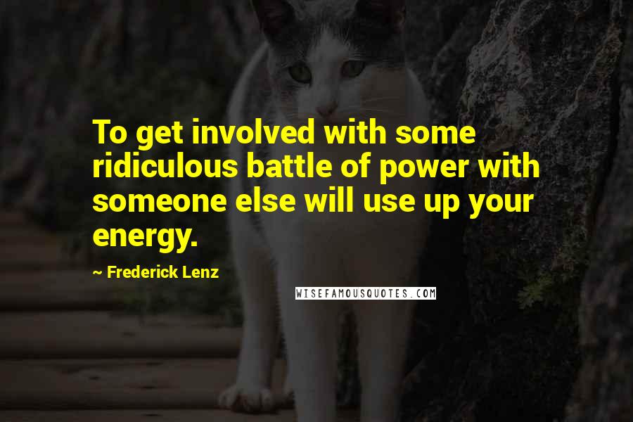 Frederick Lenz Quotes: To get involved with some ridiculous battle of power with someone else will use up your energy.