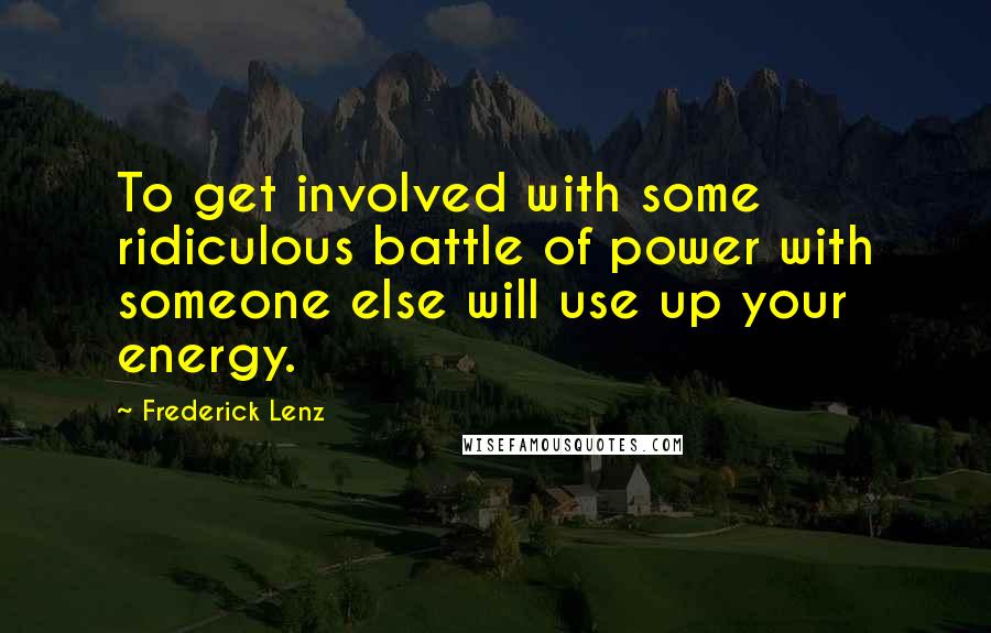 Frederick Lenz Quotes: To get involved with some ridiculous battle of power with someone else will use up your energy.