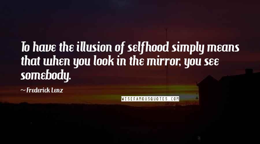 Frederick Lenz Quotes: To have the illusion of selfhood simply means that when you look in the mirror, you see somebody.