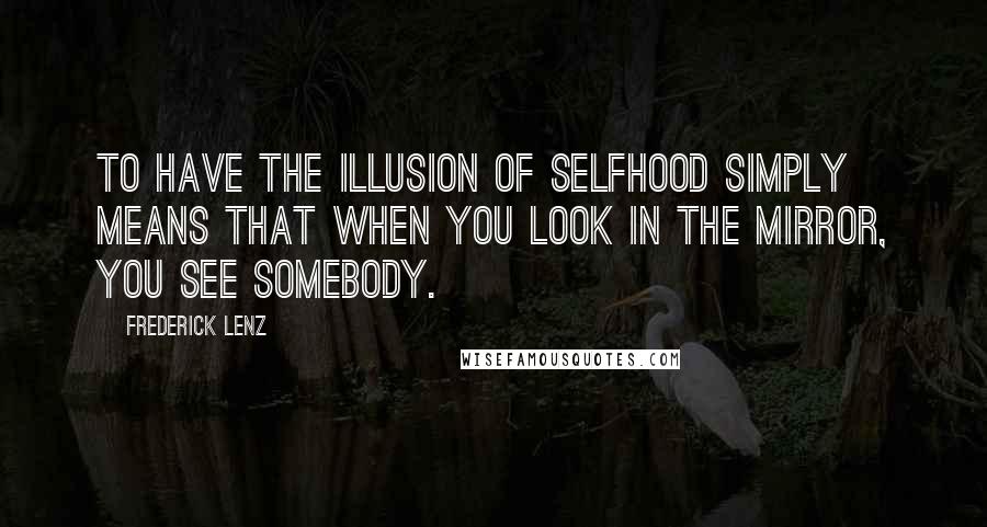 Frederick Lenz Quotes: To have the illusion of selfhood simply means that when you look in the mirror, you see somebody.