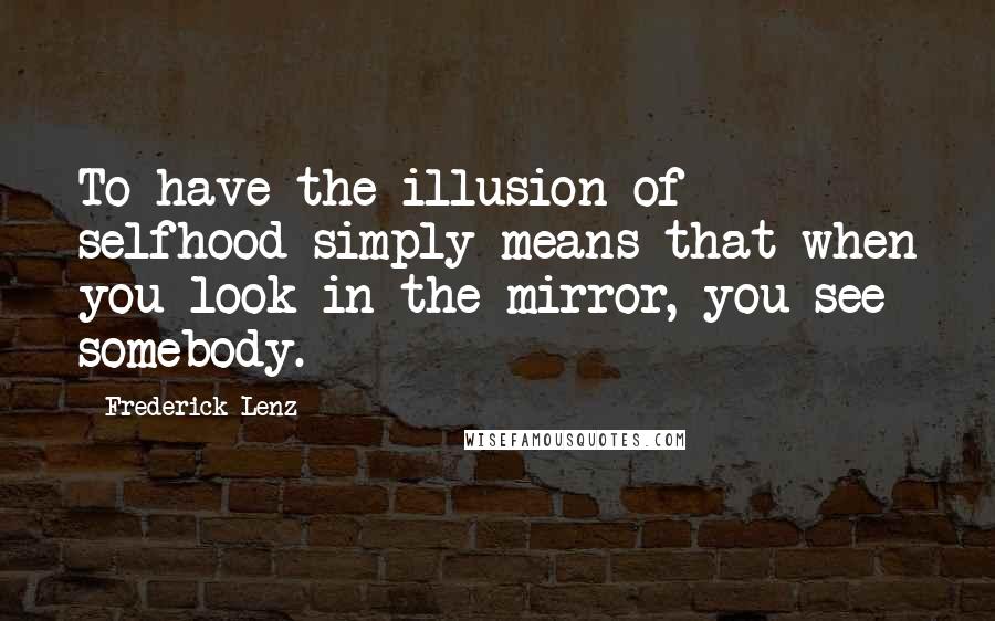Frederick Lenz Quotes: To have the illusion of selfhood simply means that when you look in the mirror, you see somebody.