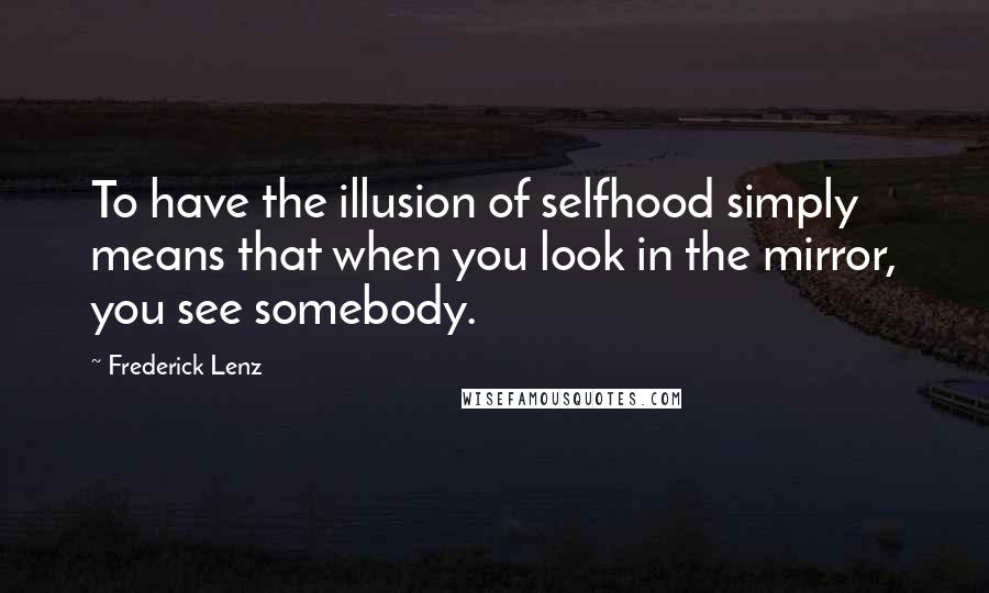 Frederick Lenz Quotes: To have the illusion of selfhood simply means that when you look in the mirror, you see somebody.