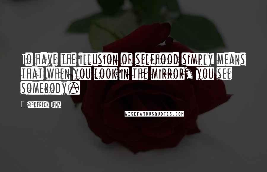 Frederick Lenz Quotes: To have the illusion of selfhood simply means that when you look in the mirror, you see somebody.