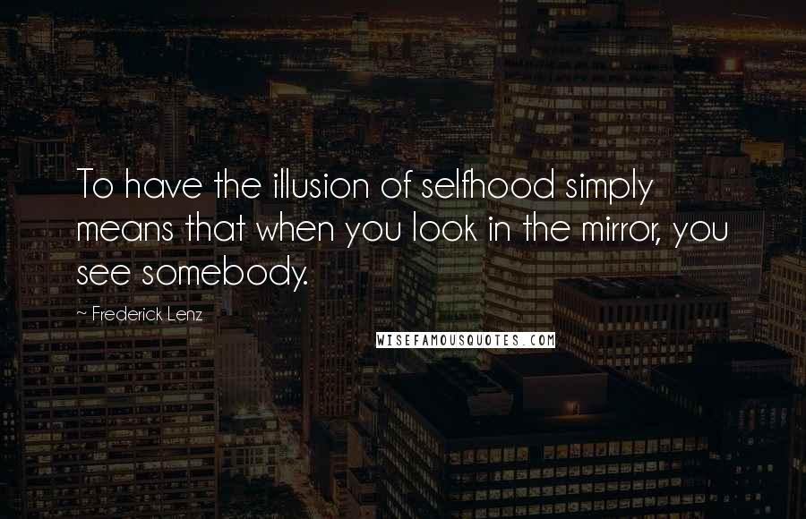 Frederick Lenz Quotes: To have the illusion of selfhood simply means that when you look in the mirror, you see somebody.