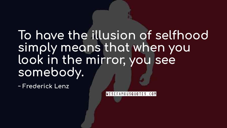 Frederick Lenz Quotes: To have the illusion of selfhood simply means that when you look in the mirror, you see somebody.