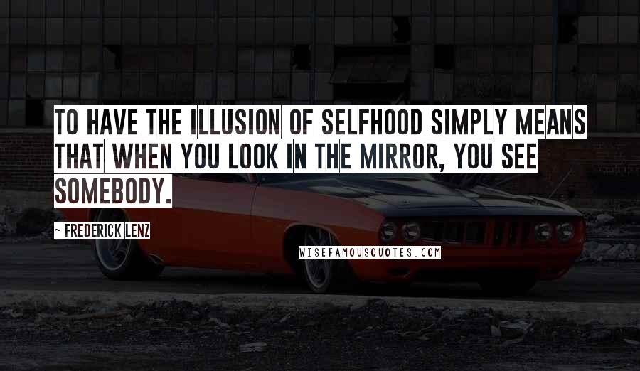 Frederick Lenz Quotes: To have the illusion of selfhood simply means that when you look in the mirror, you see somebody.