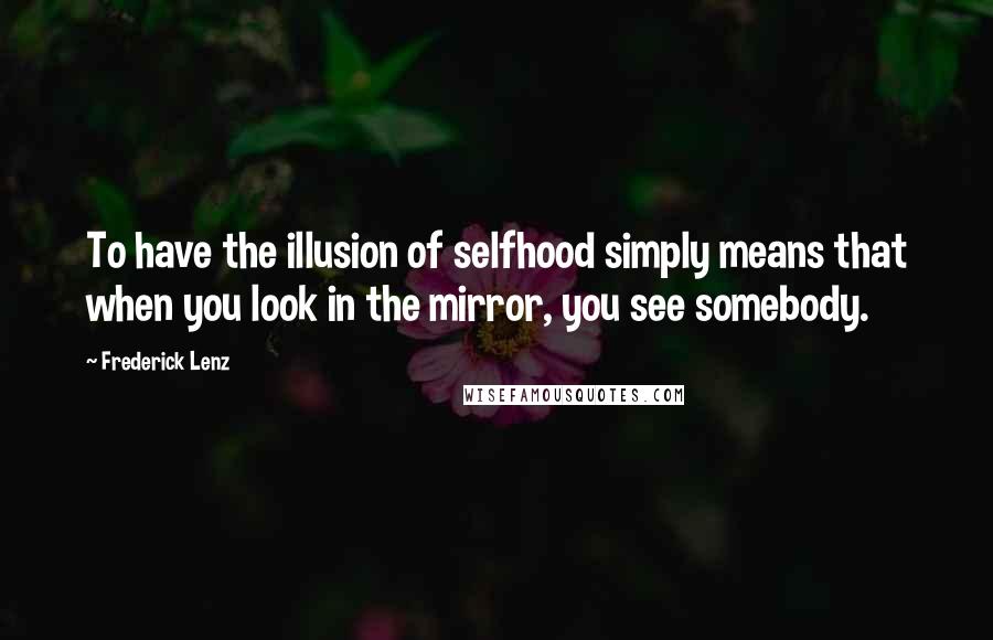 Frederick Lenz Quotes: To have the illusion of selfhood simply means that when you look in the mirror, you see somebody.