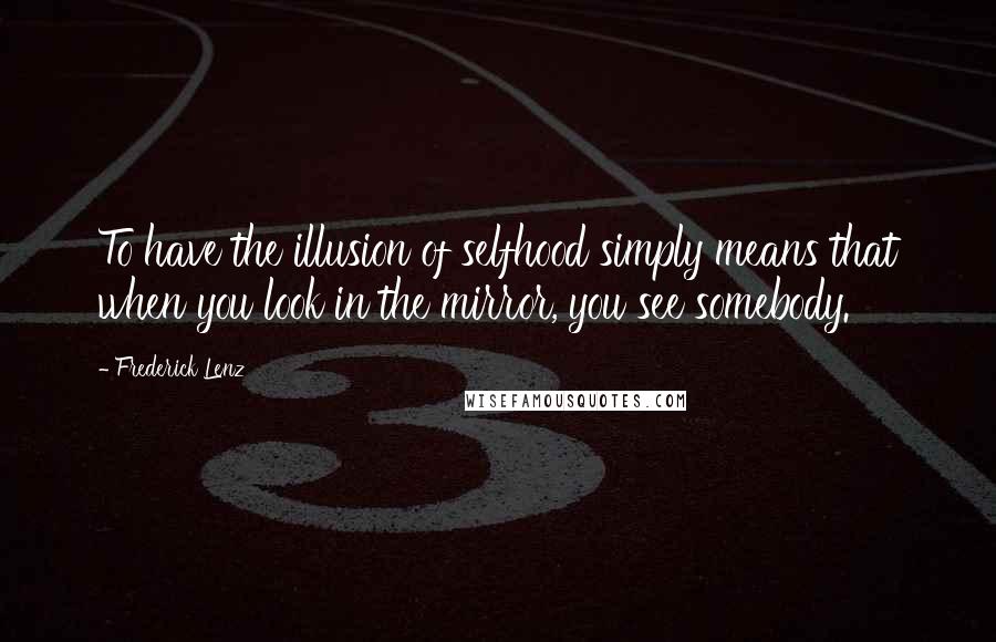 Frederick Lenz Quotes: To have the illusion of selfhood simply means that when you look in the mirror, you see somebody.