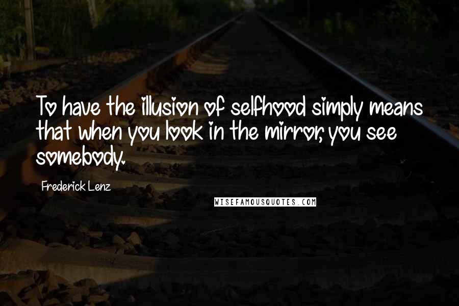 Frederick Lenz Quotes: To have the illusion of selfhood simply means that when you look in the mirror, you see somebody.