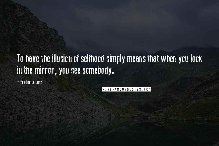 Frederick Lenz Quotes: To have the illusion of selfhood simply means that when you look in the mirror, you see somebody.