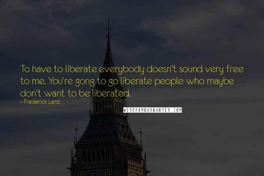 Frederick Lenz Quotes: To have to liberate everybody doesn't sound very free to me. You're gong to go liberate people who maybe don't want to be liberated.