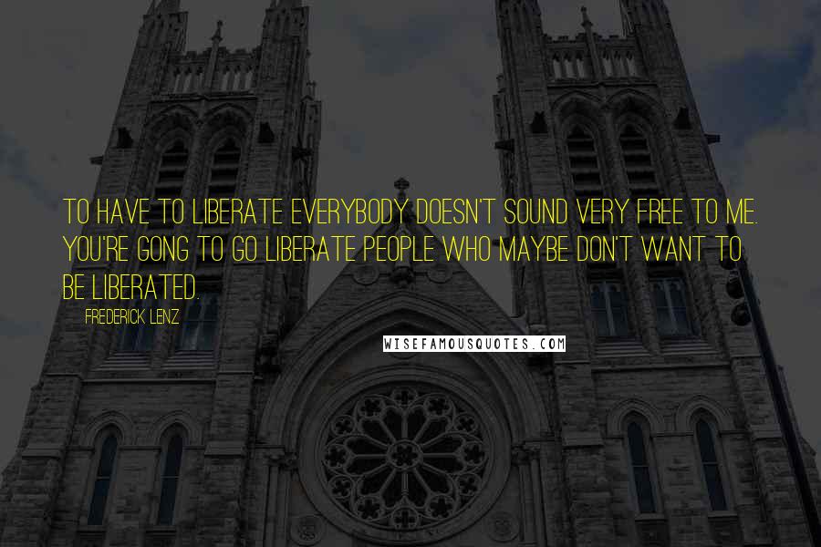 Frederick Lenz Quotes: To have to liberate everybody doesn't sound very free to me. You're gong to go liberate people who maybe don't want to be liberated.