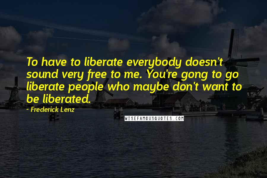 Frederick Lenz Quotes: To have to liberate everybody doesn't sound very free to me. You're gong to go liberate people who maybe don't want to be liberated.