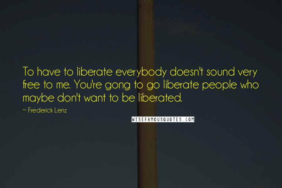 Frederick Lenz Quotes: To have to liberate everybody doesn't sound very free to me. You're gong to go liberate people who maybe don't want to be liberated.