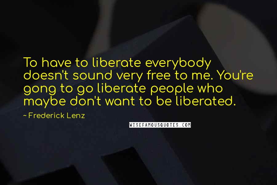 Frederick Lenz Quotes: To have to liberate everybody doesn't sound very free to me. You're gong to go liberate people who maybe don't want to be liberated.