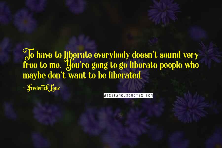 Frederick Lenz Quotes: To have to liberate everybody doesn't sound very free to me. You're gong to go liberate people who maybe don't want to be liberated.