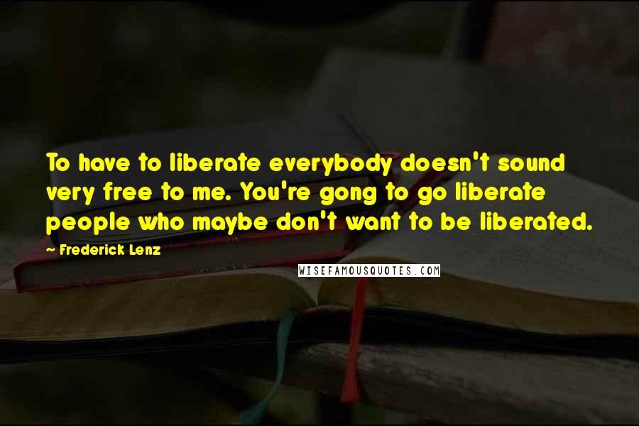 Frederick Lenz Quotes: To have to liberate everybody doesn't sound very free to me. You're gong to go liberate people who maybe don't want to be liberated.