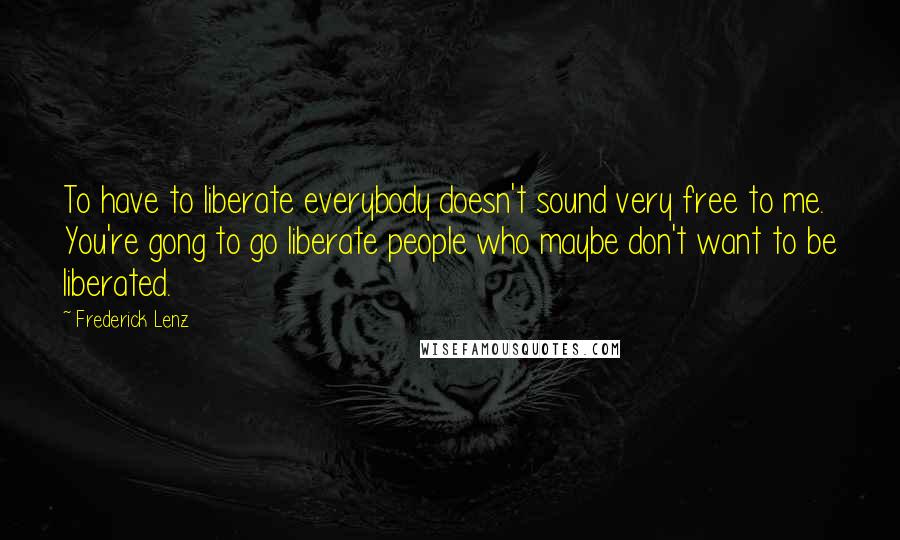 Frederick Lenz Quotes: To have to liberate everybody doesn't sound very free to me. You're gong to go liberate people who maybe don't want to be liberated.