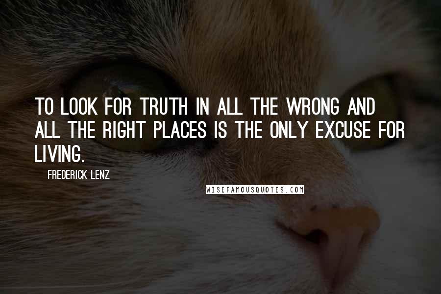 Frederick Lenz Quotes: To look for truth in all the wrong and all the right places is the only excuse for living.