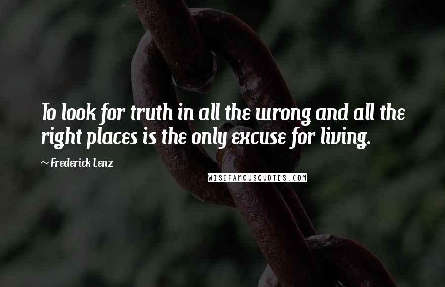Frederick Lenz Quotes: To look for truth in all the wrong and all the right places is the only excuse for living.