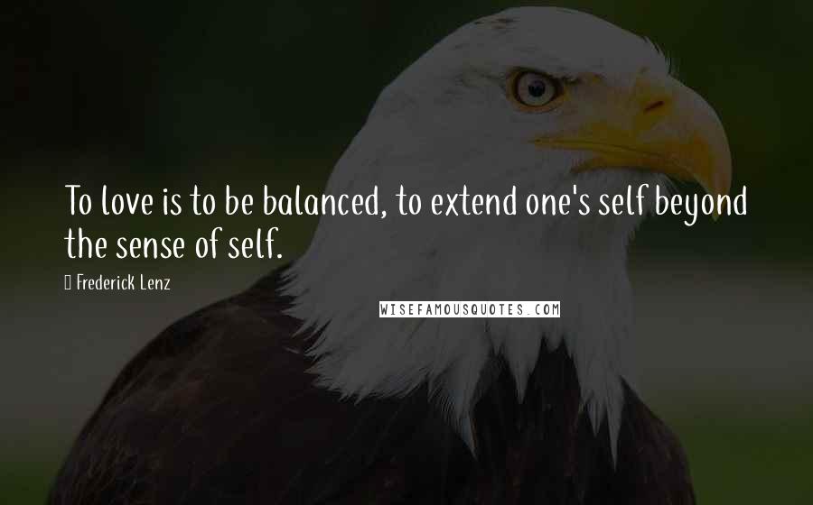 Frederick Lenz Quotes: To love is to be balanced, to extend one's self beyond the sense of self.