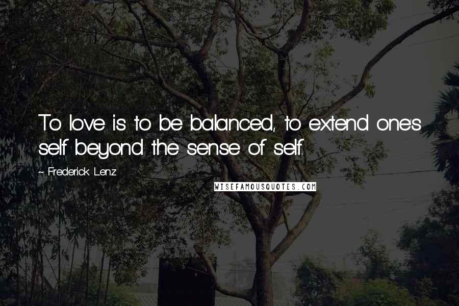 Frederick Lenz Quotes: To love is to be balanced, to extend one's self beyond the sense of self.
