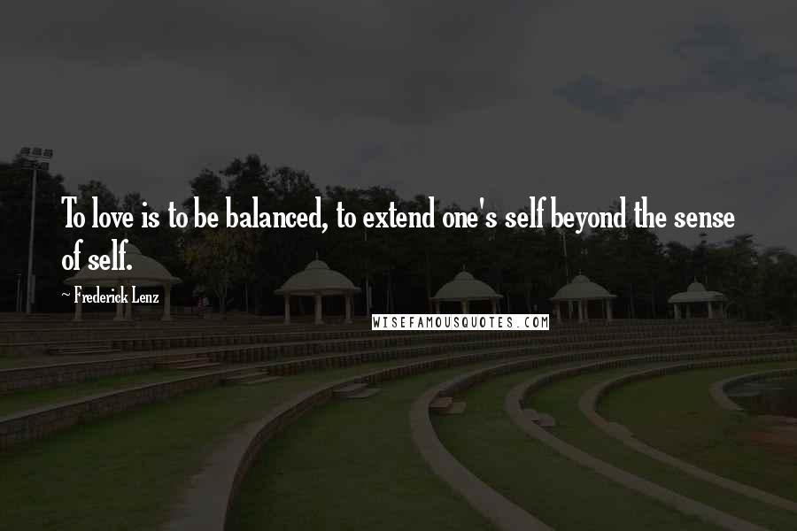 Frederick Lenz Quotes: To love is to be balanced, to extend one's self beyond the sense of self.