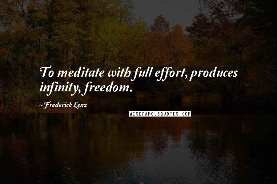 Frederick Lenz Quotes: To meditate with full effort, produces infinity, freedom.