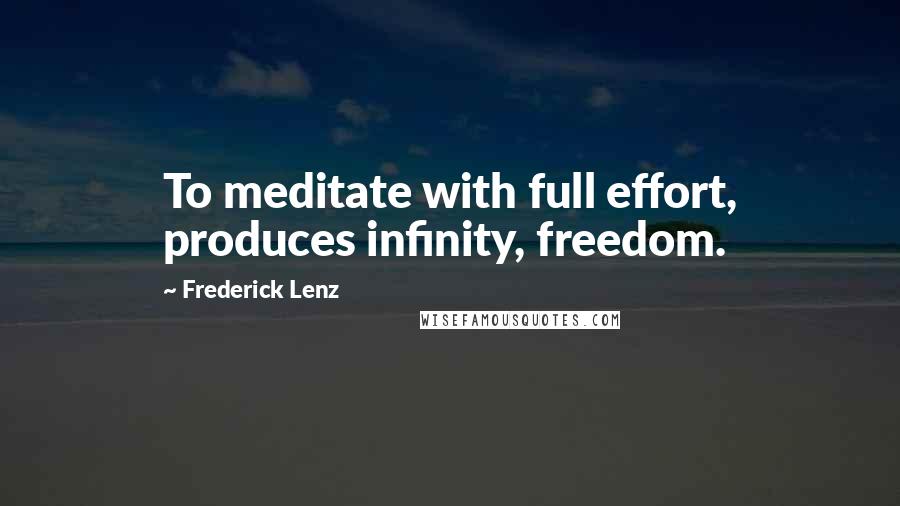 Frederick Lenz Quotes: To meditate with full effort, produces infinity, freedom.