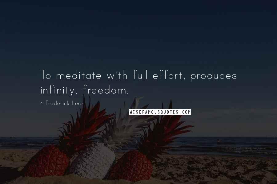 Frederick Lenz Quotes: To meditate with full effort, produces infinity, freedom.
