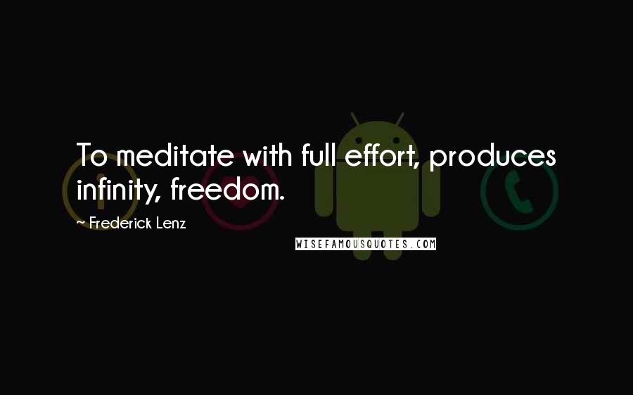 Frederick Lenz Quotes: To meditate with full effort, produces infinity, freedom.