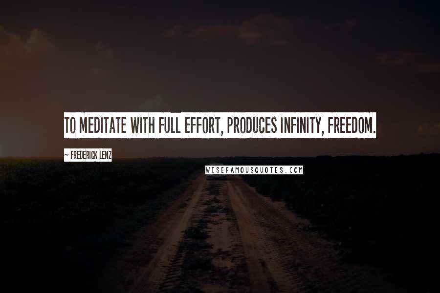 Frederick Lenz Quotes: To meditate with full effort, produces infinity, freedom.