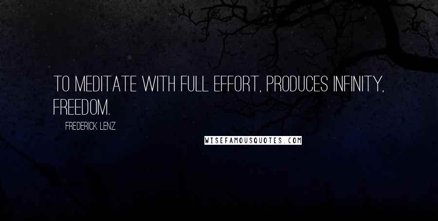 Frederick Lenz Quotes: To meditate with full effort, produces infinity, freedom.