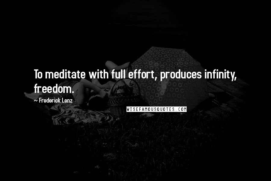 Frederick Lenz Quotes: To meditate with full effort, produces infinity, freedom.