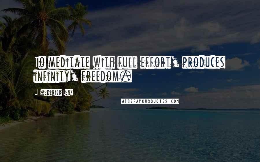 Frederick Lenz Quotes: To meditate with full effort, produces infinity, freedom.