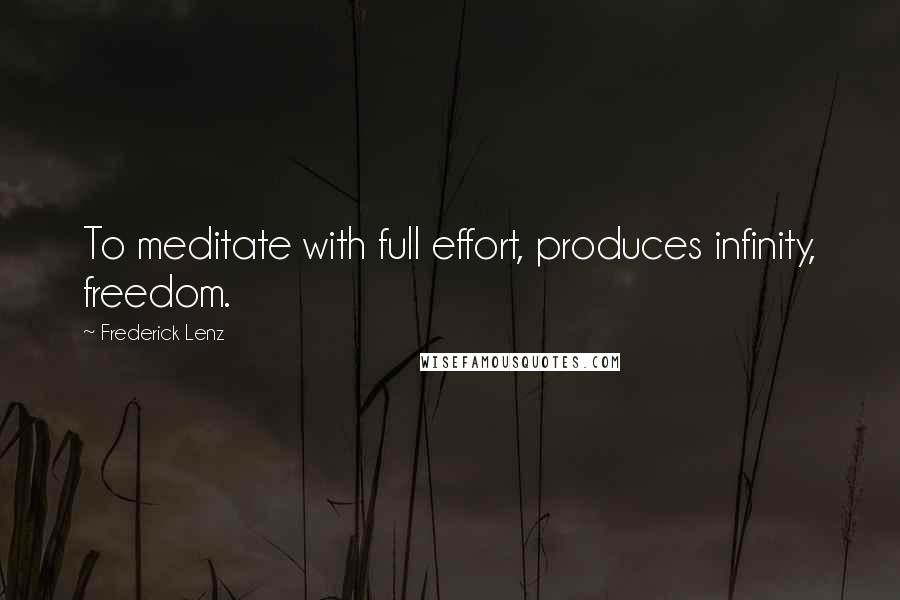 Frederick Lenz Quotes: To meditate with full effort, produces infinity, freedom.