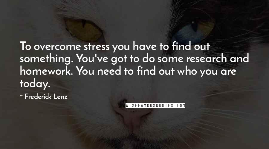 Frederick Lenz Quotes: To overcome stress you have to find out something. You've got to do some research and homework. You need to find out who you are today.