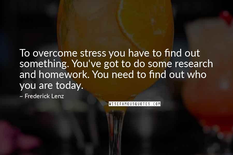 Frederick Lenz Quotes: To overcome stress you have to find out something. You've got to do some research and homework. You need to find out who you are today.
