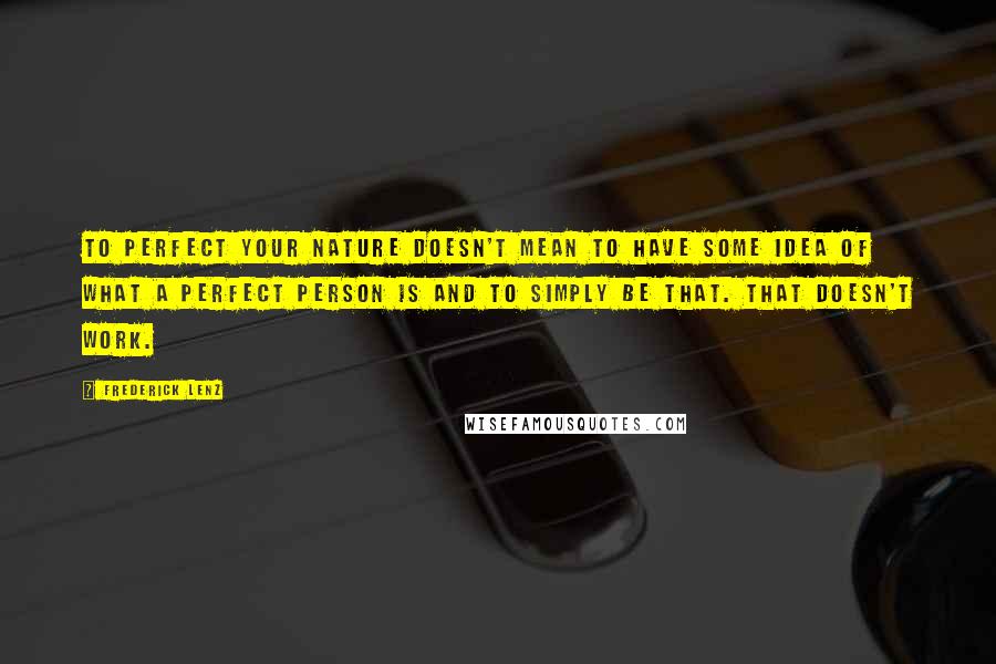 Frederick Lenz Quotes: To perfect your nature doesn't mean to have some idea of what a perfect person is and to simply be that. That doesn't work.