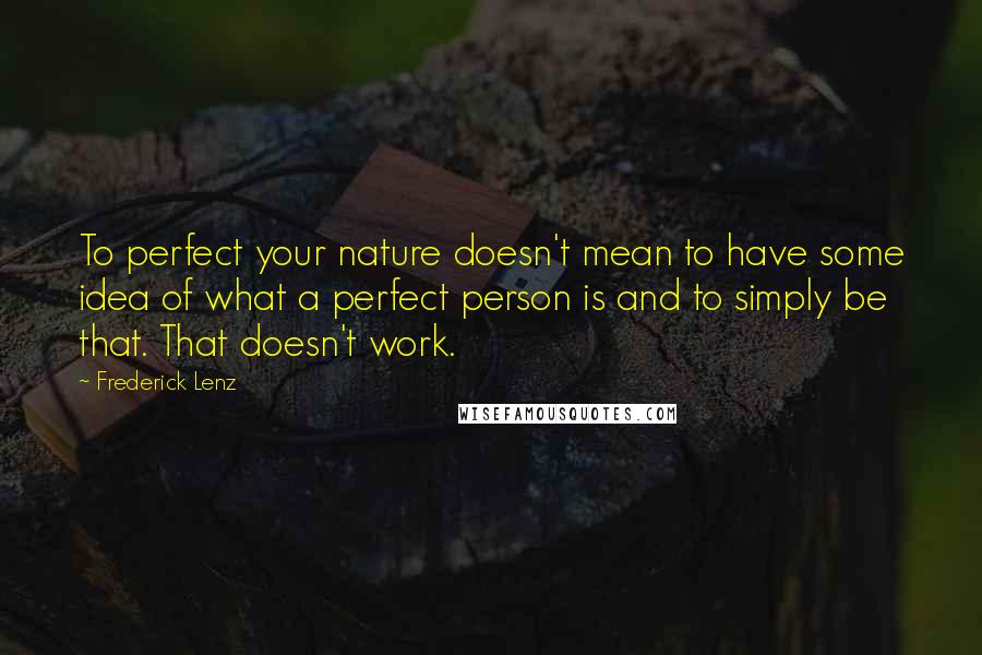 Frederick Lenz Quotes: To perfect your nature doesn't mean to have some idea of what a perfect person is and to simply be that. That doesn't work.