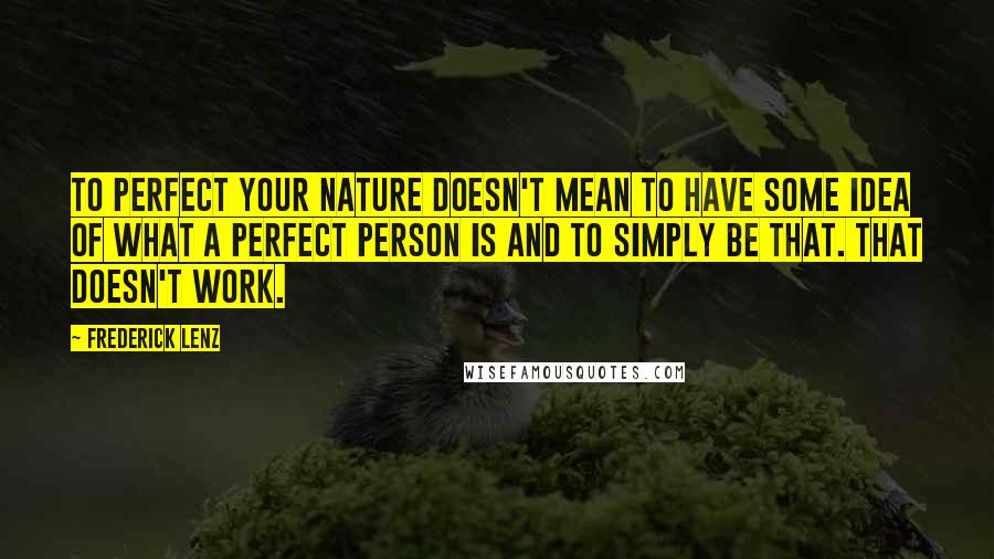 Frederick Lenz Quotes: To perfect your nature doesn't mean to have some idea of what a perfect person is and to simply be that. That doesn't work.