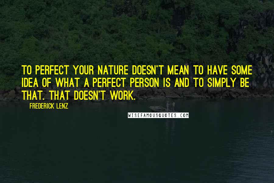 Frederick Lenz Quotes: To perfect your nature doesn't mean to have some idea of what a perfect person is and to simply be that. That doesn't work.