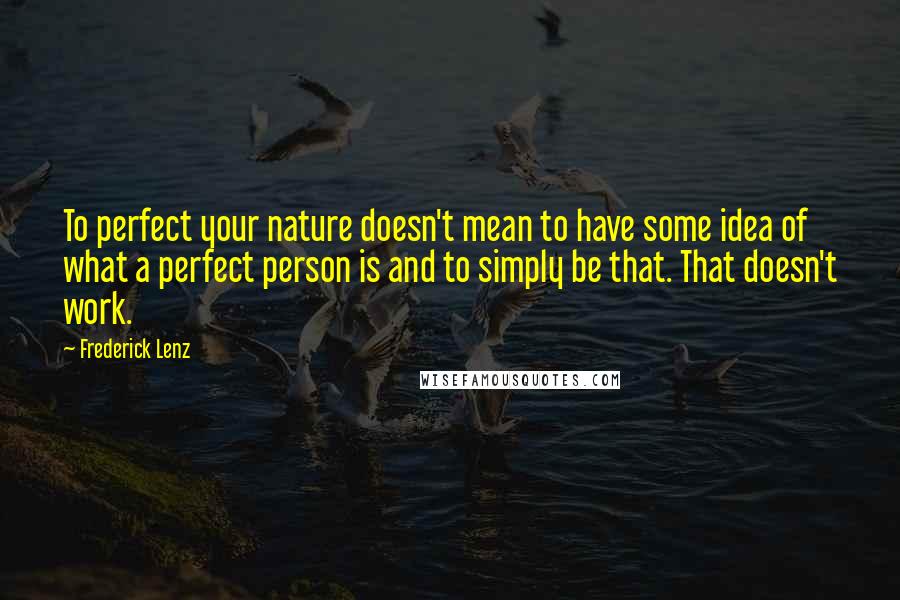 Frederick Lenz Quotes: To perfect your nature doesn't mean to have some idea of what a perfect person is and to simply be that. That doesn't work.