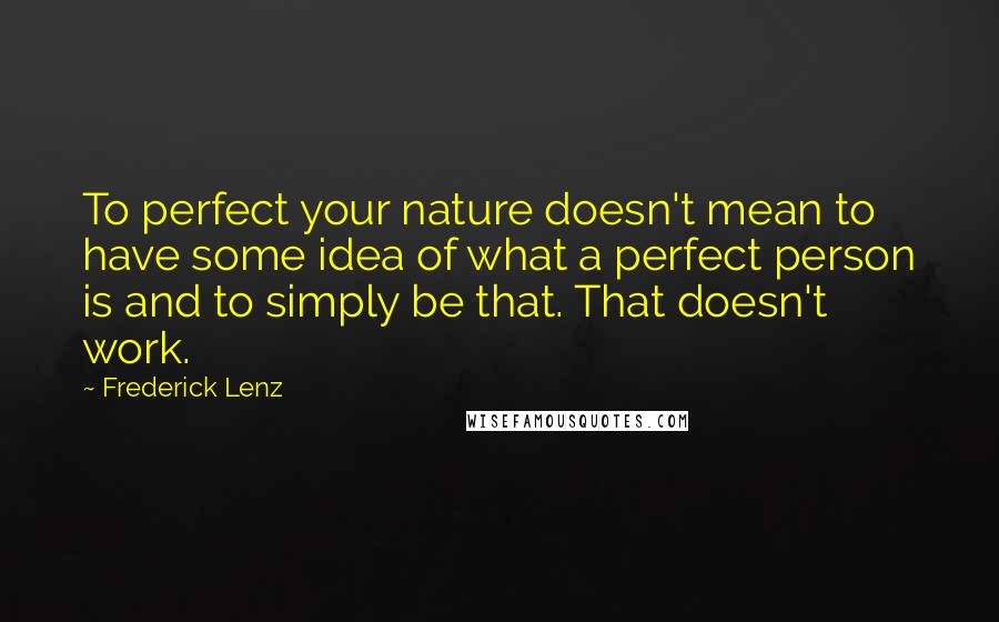 Frederick Lenz Quotes: To perfect your nature doesn't mean to have some idea of what a perfect person is and to simply be that. That doesn't work.