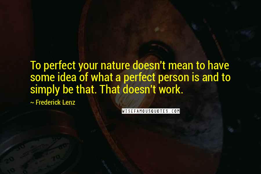 Frederick Lenz Quotes: To perfect your nature doesn't mean to have some idea of what a perfect person is and to simply be that. That doesn't work.