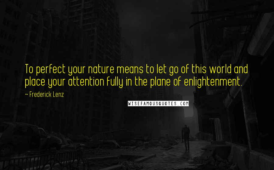 Frederick Lenz Quotes: To perfect your nature means to let go of this world and place your attention fully in the plane of enlightenment.