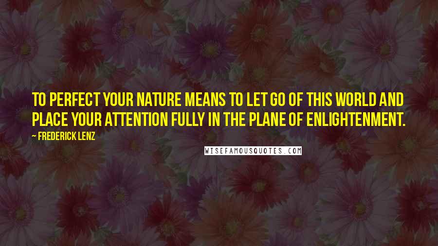 Frederick Lenz Quotes: To perfect your nature means to let go of this world and place your attention fully in the plane of enlightenment.